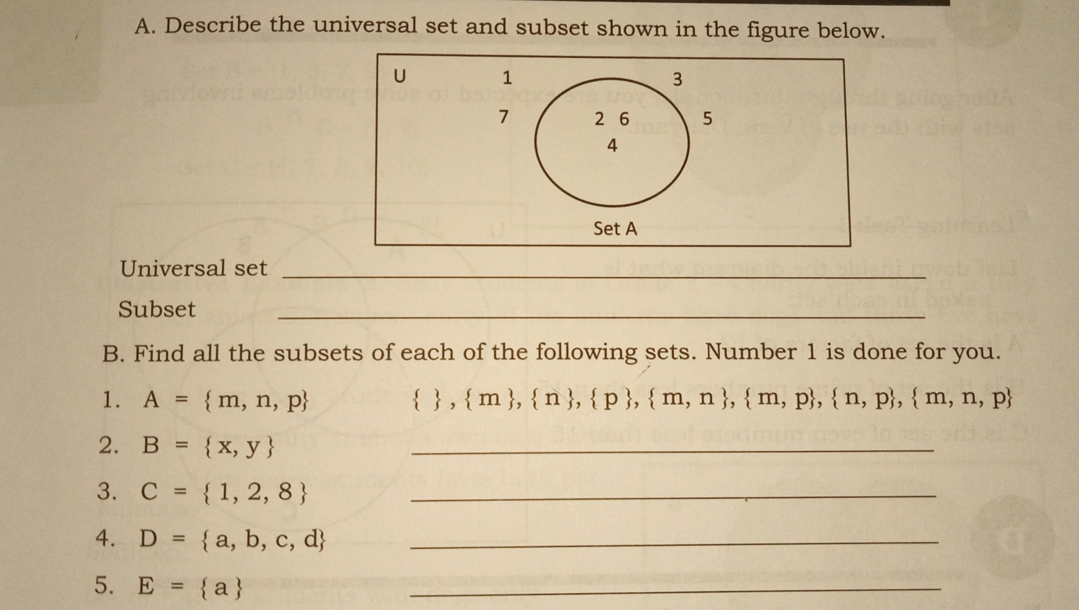 A. Describe the universal set and subset shown in the figure below. U 1 7 Set A Universal set Subset _ B. Find all the subsets of each of the following sets. Number 1 is done for you. 1. A = m,n,p , m n p m,n m,p , n, p, m,n,p 2. B = x,y 3. C = 1,2,8 4. D = a,b,c,d 5. E = a _