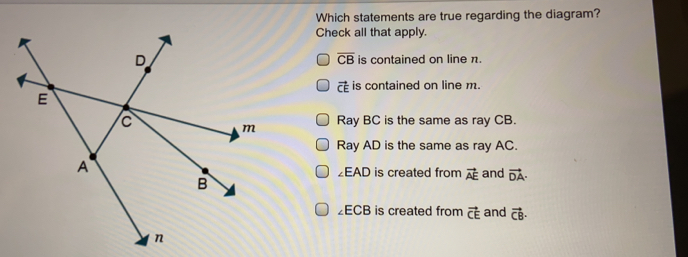 Which statements are true regarding the diagram? Check all that apply. overline CB is contained on line π. is contained on line m. Ray BC is the same as ray CB. Ray AD is the same as ray AC. angle EAD is created from vector AE and vector DA angle ECB is created from vector CE and vector CB